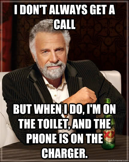 I don't always get a call  but when I do, I'm on the toilet, and the phone is on the charger.   The Most Interesting Man In The World