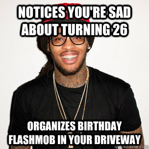 Notices you're sad about turning 26 organizes birthday flashmob in your driveway - Notices you're sad about turning 26 organizes birthday flashmob in your driveway  Good Guy Waka