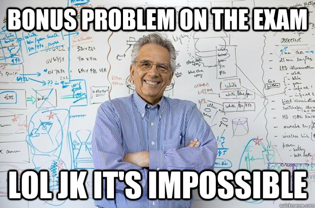 Bonus problem on the exam lol jk it's impossible  Engineering Professor