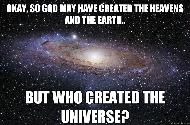 Okay, so god may have created the heavens and the earth.. but who created the universe? - Okay, so god may have created the heavens and the earth.. but who created the universe?  universeohrly