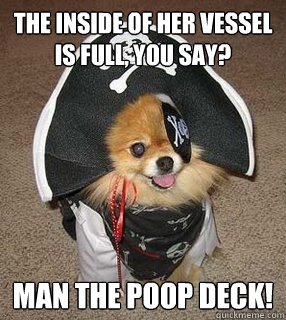 The inside of her vessel is full, you say? man the poop deck!  