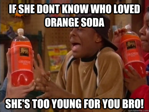 If she dont know who loved orange soda She's too young for you bro!  