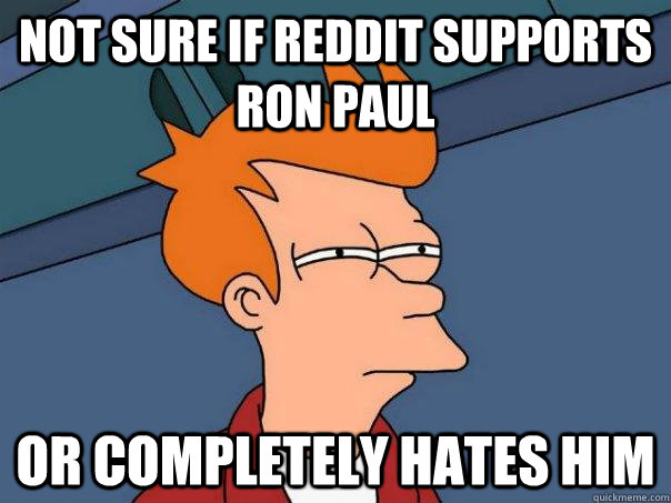 Not sure if Reddit supports ron paul or completely hates him - Not sure if Reddit supports ron paul or completely hates him  Futurama Fry