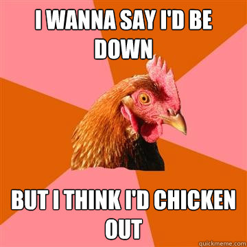 I wanna say I'd be down but I think I'd chicken out  Anti-Joke Chicken