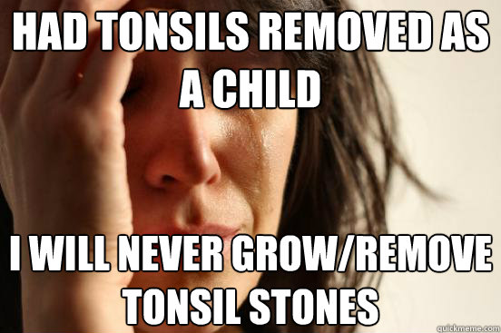 had tonsils removed as a child  I will never grow/remove tonsil stones - had tonsils removed as a child  I will never grow/remove tonsil stones  First World Problems