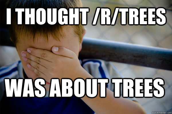 I thought /r/Trees was about trees  Confession kid