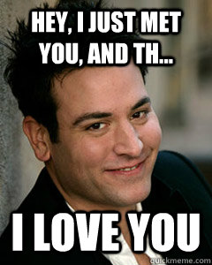 Hey, I just met you, and th... I love you - Hey, I just met you, and th... I love you  Ted Mosby