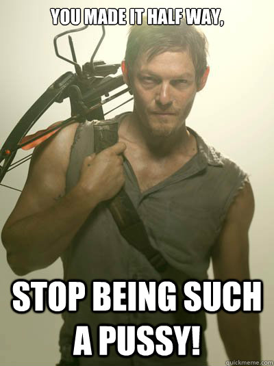 You made it half way, Stop being such a pussy!  Daryl Dixon