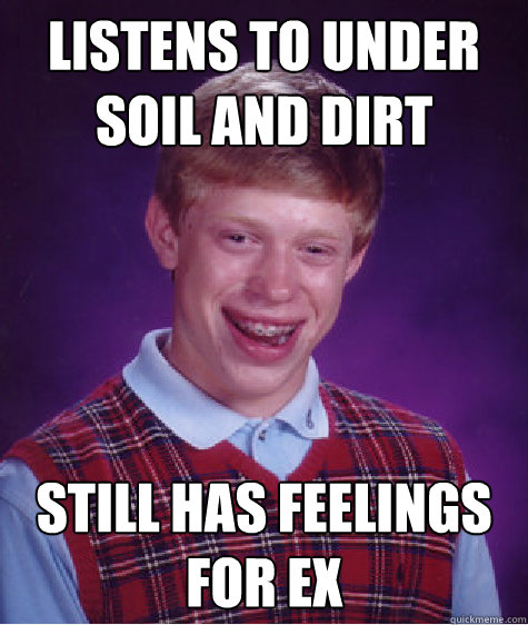 Listens to Under Soil and Dirt Still has feelings for ex
  Bad Luck Brian