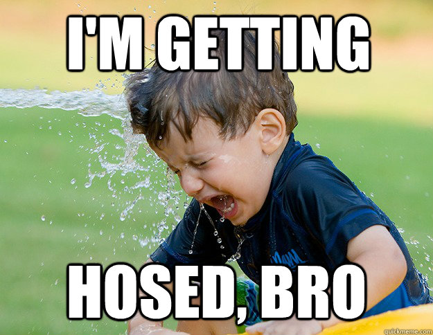 I'm Getting hosed, bro  hosed