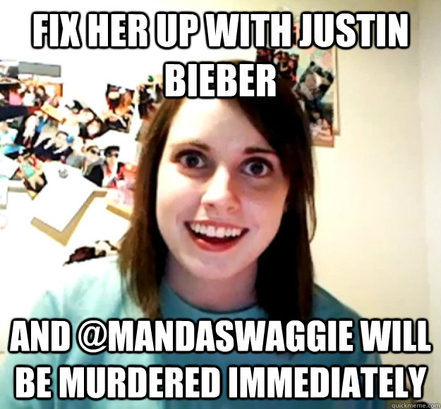 Fix her up with Justin Bieber and @MandaSwaggie will be murdered immediately - Fix her up with Justin Bieber and @MandaSwaggie will be murdered immediately  Overly Attached Girlfriend