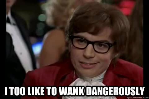  i too like to wank dangerously  Dangerously - Austin Powers