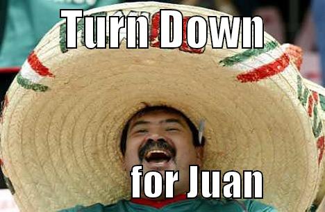        TURN DOWN                          FOR JUAN        Merry mexican