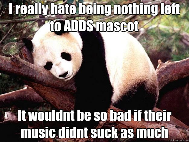 I really hate being nothing left to ADDS mascot It wouldnt be so bad if their music didnt suck as much  Procrastination Panda