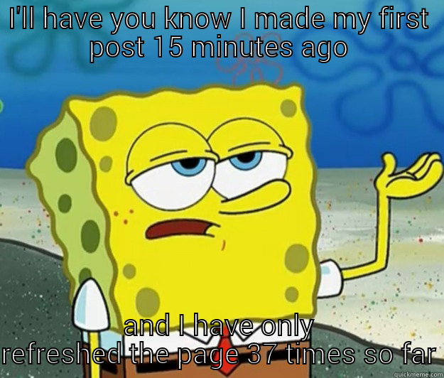 I'LL HAVE YOU KNOW I MADE MY FIRST POST 15 MINUTES AGO AND I HAVE ONLY REFRESHED THE PAGE 37 TIMES SO FAR Tough Spongebob