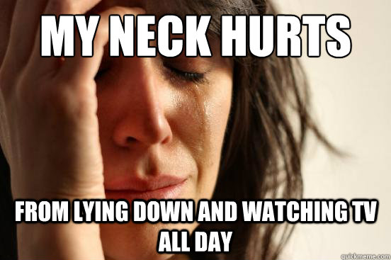 My neck hurts
 from lying down and watching tv all day - My neck hurts
 from lying down and watching tv all day  First World Problems