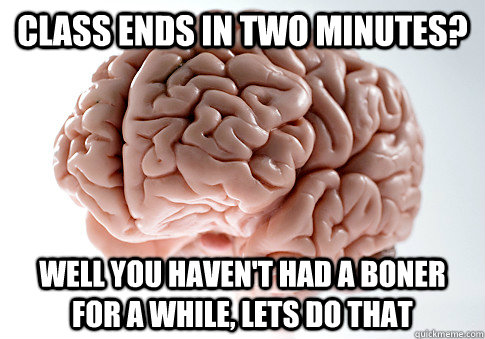 class ends in two minutes? Well you haven't had a boner for a while, lets do that  Scumbag Brain