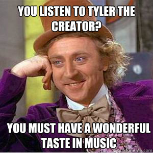 You listen to tyler The Creator? You must have a wonderful taste in music - You listen to tyler The Creator? You must have a wonderful taste in music  willy wonka