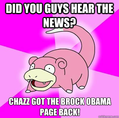 did you guys hear the news? Chazz got the Brock Obama page back!  Slowpoke