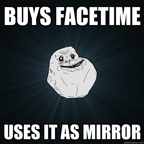 Buys FaceTime Uses it as mirror - Buys FaceTime Uses it as mirror  Forever Alone