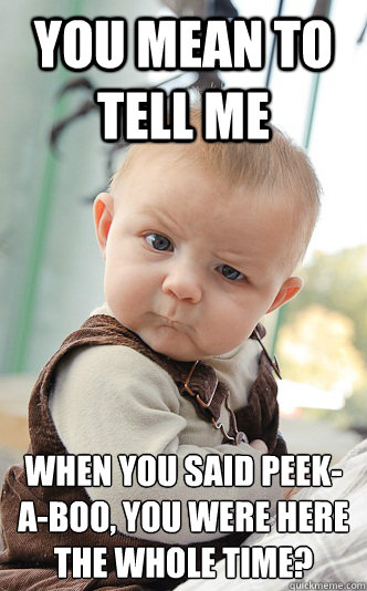 You mean to tell me when you said peek-a-boo, you were here the whole time?  skeptical baby