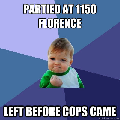 Partied at 1150 florence  Left before cops came  Success Kid