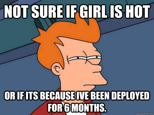 not sure if girl is hot Or if its because ive been deployed for 6 months.  Futurama Fry