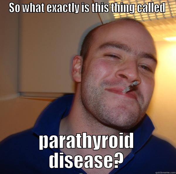 Please explain. - SO WHAT EXACTLY IS THIS THING CALLED PARATHYROID DISEASE? Good Guy Greg 