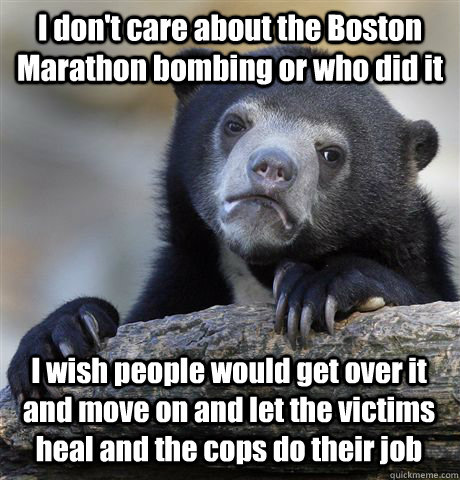 I don't care about the Boston Marathon bombing or who did it I wish people would get over it and move on and let the victims heal and the cops do their job - I don't care about the Boston Marathon bombing or who did it I wish people would get over it and move on and let the victims heal and the cops do their job  Confession Bear