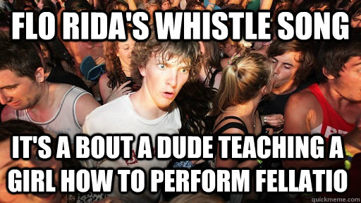 Flo Rida's Whistle Song It's a bout a dude teaching a girl how to perform fellatio - Flo Rida's Whistle Song It's a bout a dude teaching a girl how to perform fellatio  Sudden Clarity Clarence