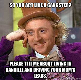 So you act like a gangster? Please tell me about living in Danville and driving your mom's Lexus.  - So you act like a gangster? Please tell me about living in Danville and driving your mom's Lexus.   Condescending Wonka