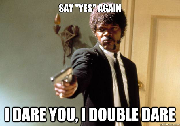 Say ''Yes'' again i dare you, i double dare - Say ''Yes'' again i dare you, i double dare  Samuel L Jackson