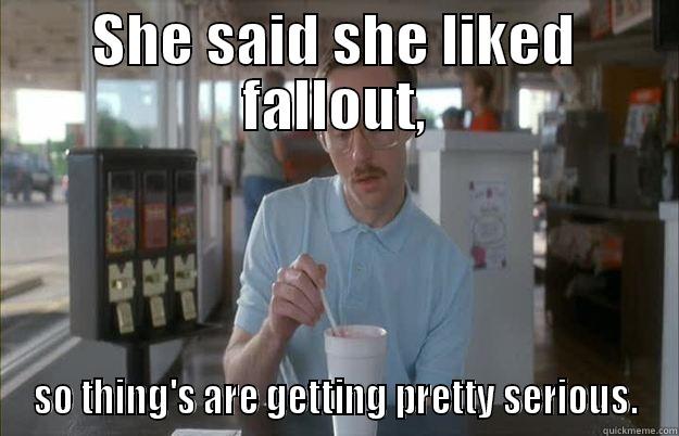 SHE SAID SHE LIKED FALLOUT, SO THING'S ARE GETTING PRETTY SERIOUS. Things are getting pretty serious