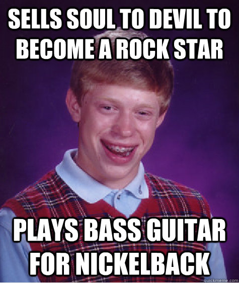 sells soul to devil to become a rock star plays bass guitar for nickelback   Bad Luck Brian