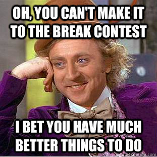 Oh, you can't make it to the break contest I bet you have much better things to do  Condescending Wonka