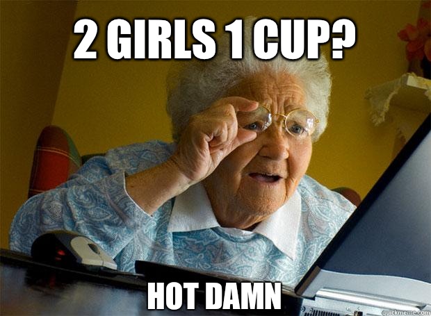 2 GIRLS 1 CUP? HOT DAMN    Grandma finds the Internet