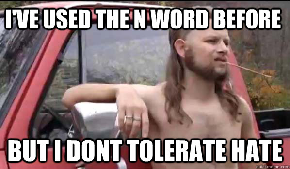 I've used the n word before but i dont tolerate hate  Almost Politically Correct Redneck