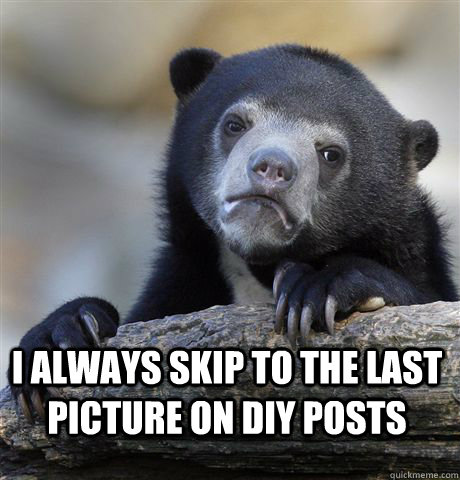 I ALWAYS SKIP TO THE LAST PICTURE ON DIY POSTS  - I ALWAYS SKIP TO THE LAST PICTURE ON DIY POSTS   Confession Bear