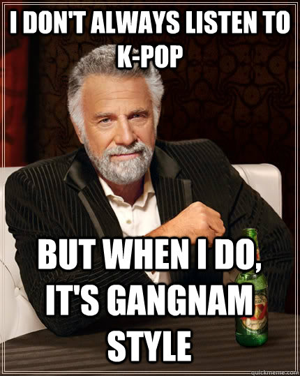 I don't always listen to k-pop But when I do, it's gangnam style  The Most Interesting Man In The World