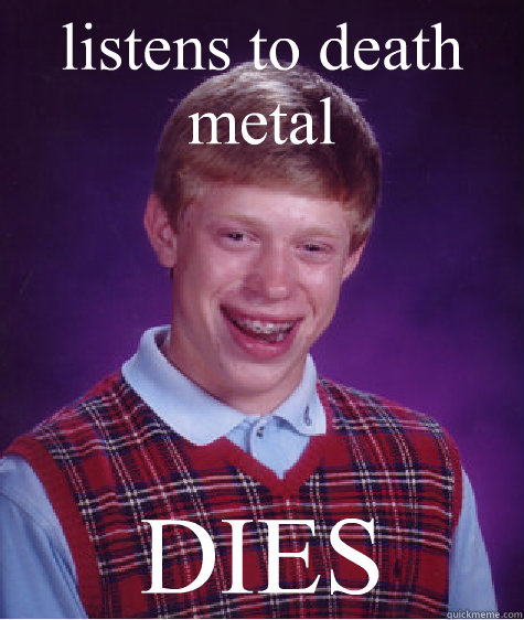 listens to death metal DIES  Bad Luck Brian