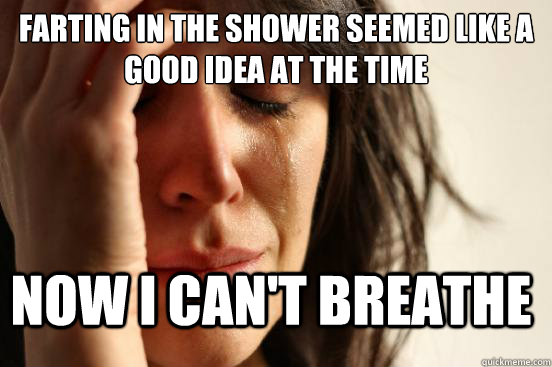 Farting in the shower seemed like a good idea at the time now i can't breathe - Farting in the shower seemed like a good idea at the time now i can't breathe  First World Problems