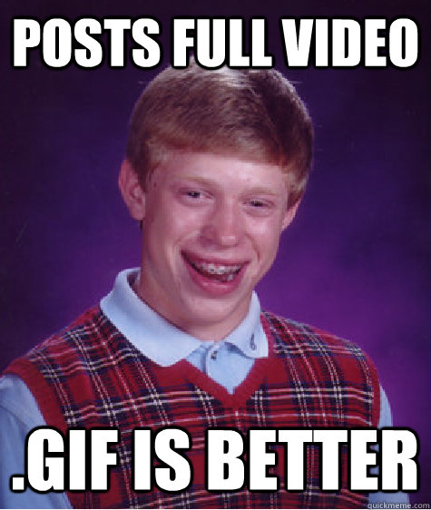 Posts full video .gif is better   Bad Luck Brian