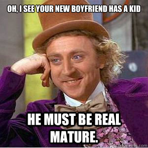 Oh, I see your new boyfriend has a kid He must be real mature.  willy wonka