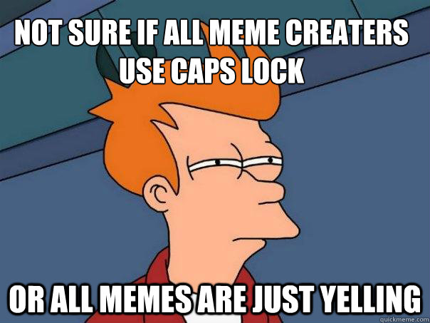 Not sure if all meme creaters use caps lock Or all memes are just yelling - Not sure if all meme creaters use caps lock Or all memes are just yelling  Futurama Fry