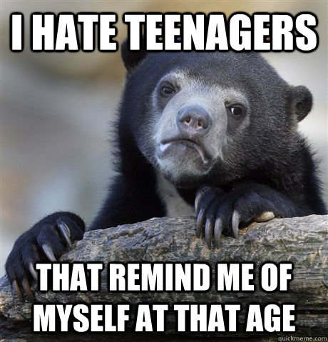 I hate teenagers   that remind me of myself at that age  Confession Bear