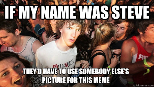 If my name was Steve They'd have to use somebody else's
picture for this meme  Sudden Clarity Clarence