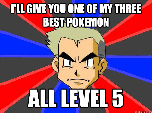 I'll give you one of my three best pokemon All level 5  Professor Oak