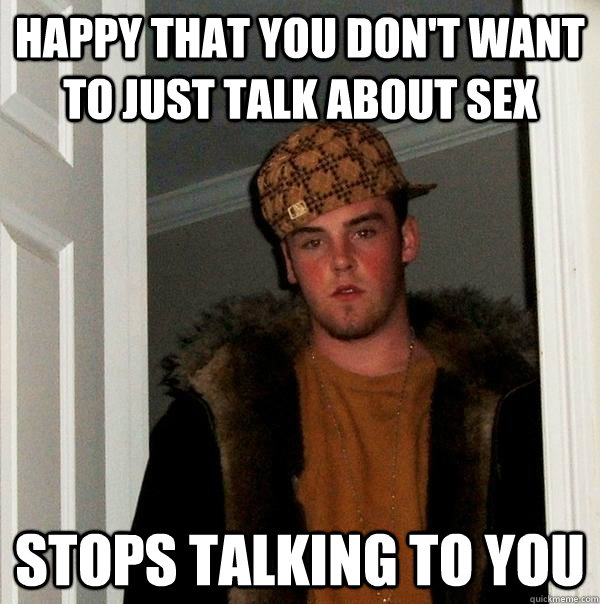 Happy that you don't want to just talk about sex Stops talking to you  Scumbag Steve