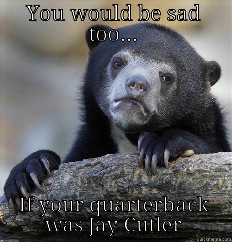 Jay Cutler is sad - YOU WOULD BE SAD TOO... IF YOUR QUARTERBACK WAS JAY CUTLER Confession Bear