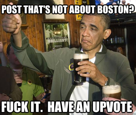 post that's not about Boston? Fuck it.  have an upvote  Upvoting Obama